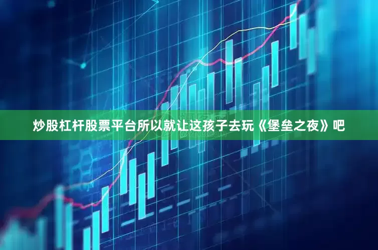炒股杠杆股票平台所以就让这孩子去玩《堡垒之夜》吧