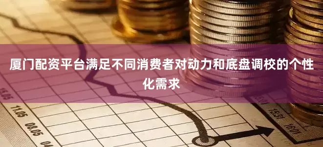 厦门配资平台满足不同消费者对动力和底盘调校的个性化需求