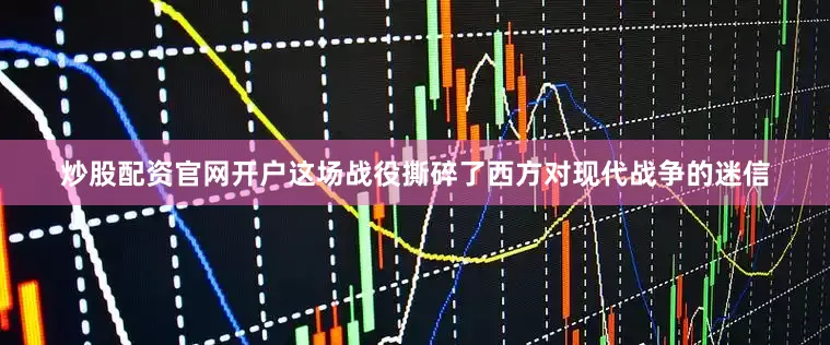 炒股配资官网开户这场战役撕碎了西方对现代战争的迷信