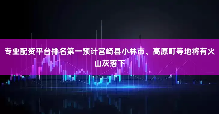 专业配资平台排名第一预计宫崎县小林市、高原町等地将有火山灰落下