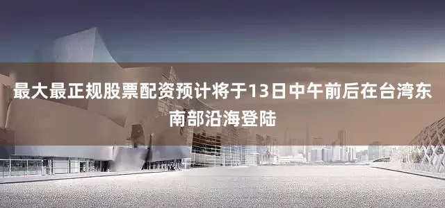 最大最正规股票配资预计将于13日中午前后在台湾东南部沿海登陆