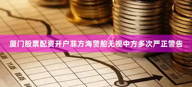 厦门股票配资开户菲方海警船无视中方多次严正警告