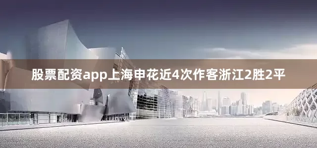 股票配资app上海申花近4次作客浙江2胜2平