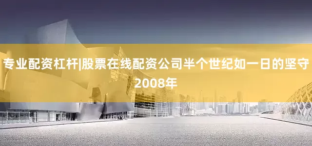 专业配资杠杆|股票在线配资公司半个世纪如一日的坚守2008年