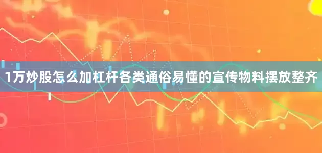 1万炒股怎么加杠杆各类通俗易懂的宣传物料摆放整齐