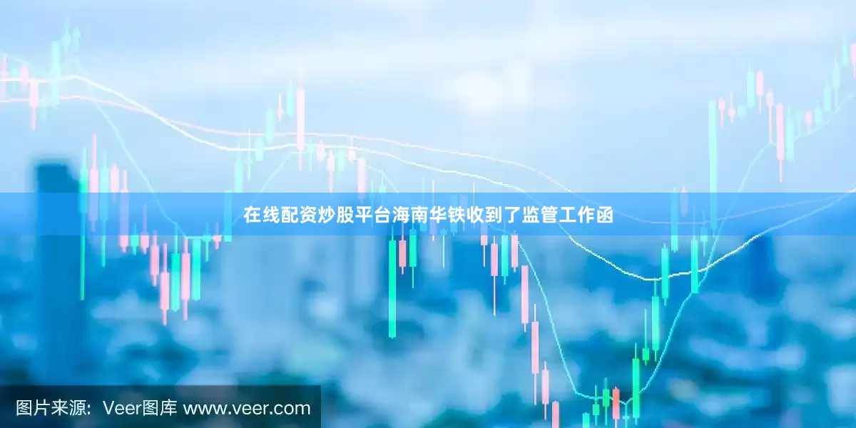 在线配资炒股平台海南华铁收到了监管工作函
