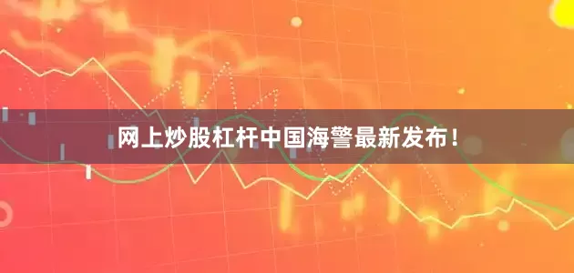网上炒股杠杆中国海警最新发布！