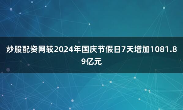 炒股配资网较2024年国庆节假日7天增加1081.89亿元