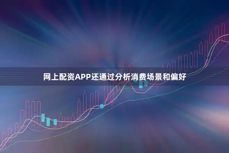 网上配资APP还通过分析消费场景和偏好