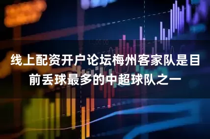 线上配资开户论坛梅州客家队是目前丢球最多的中超球队之一
