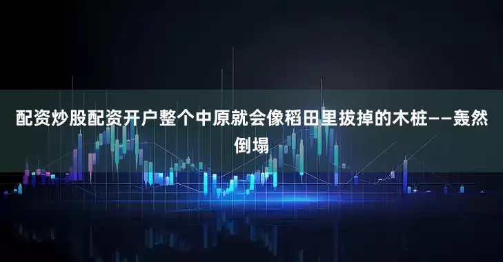 配资炒股配资开户整个中原就会像稻田里拔掉的木桩——轰然倒塌