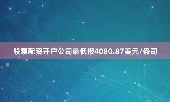 股票配资开户公司最低报4080.87美元/盎司