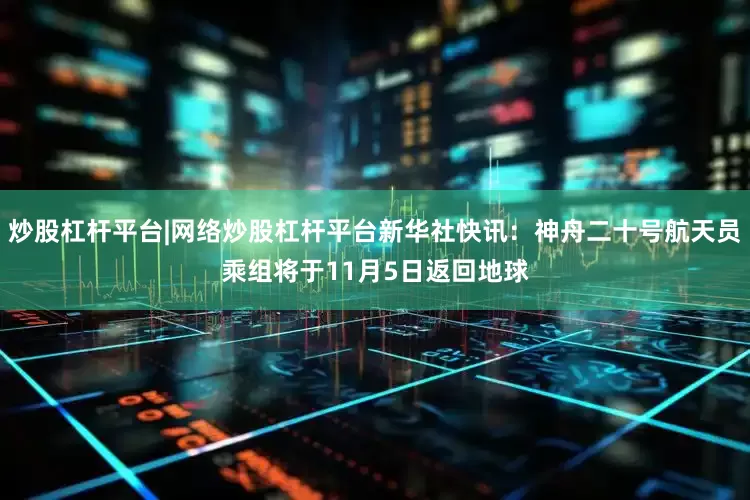 炒股杠杆平台|网络炒股杠杆平台新华社快讯：神舟二十号航天员乘组将于11月5日返回地球