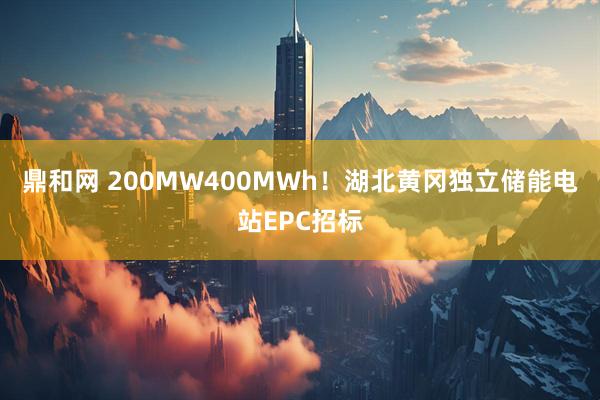 鼎和网 200MW400MWh！湖北黄冈独立储能电站EPC招标