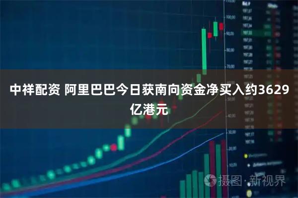 中祥配资 阿里巴巴今日获南向资金净买入约3629亿港元