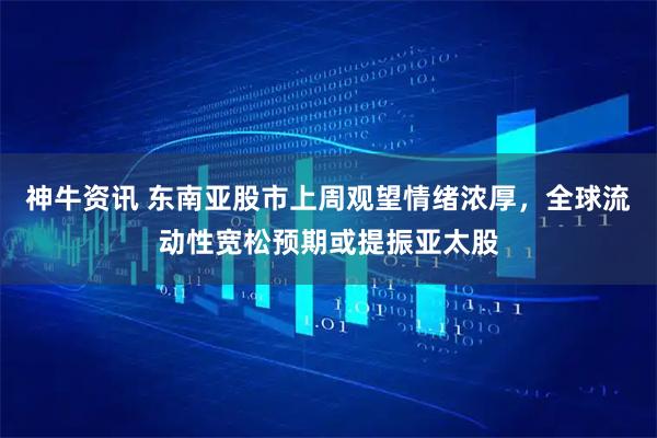 神牛资讯 东南亚股市上周观望情绪浓厚,全球流动性宽松预期或提振亚太股