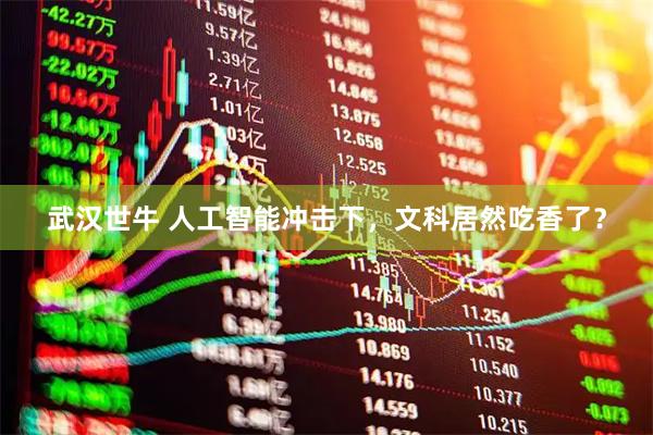 武汉世牛 人工智能冲击下,文科居然吃香了?