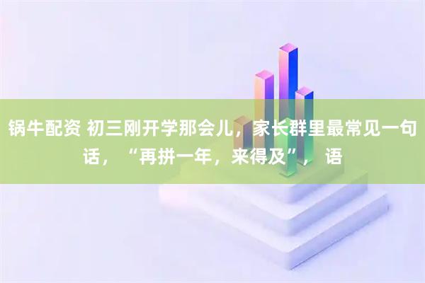 锅牛配资 初三刚开学那会儿,家长群里最常见一句话, “再拼一年,来得及”, 语