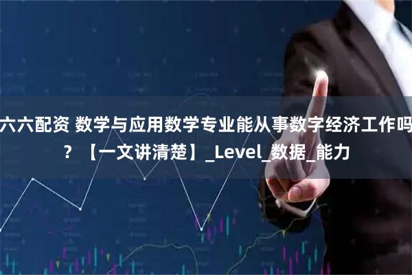 六六配资 数学与应用数学专业能从事数字经济工作吗?【一文讲清楚】_Level_数据_能力