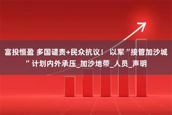 富投恒盈 多国谴责+民众抗议! 以军“接管加沙城”计划内外承压_加沙地带_人员_声明