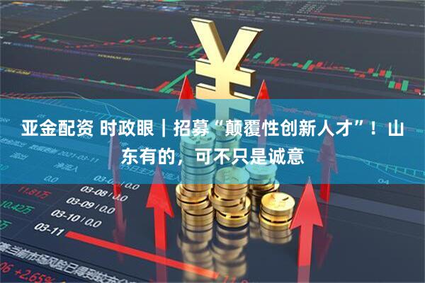 亚金配资 时政眼|招募“颠覆性创新人才”!山东有的,可不只是诚意