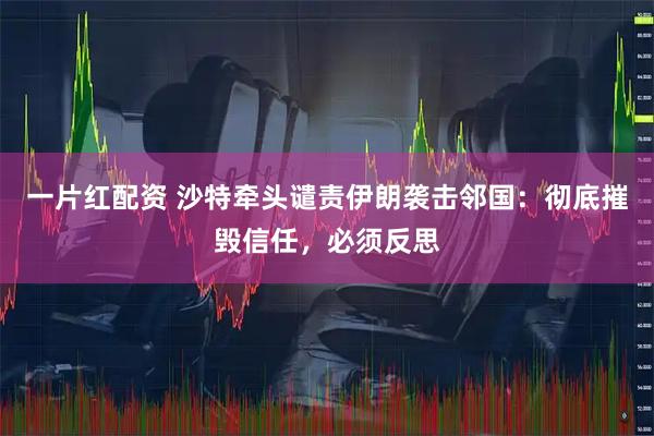 一片红配资 沙特牵头谴责伊朗袭击邻国:彻底摧毁信任,必须反思