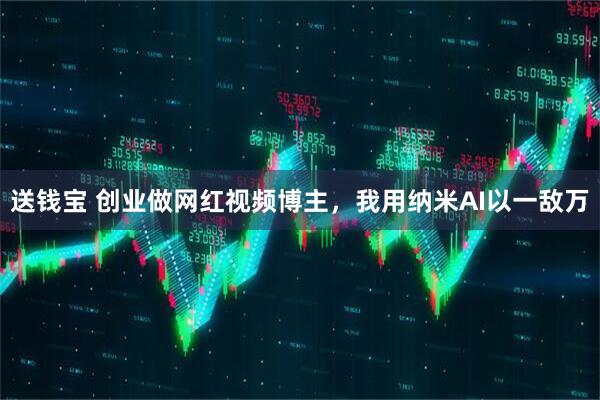 送钱宝 创业做网红视频博主，我用纳米AI以一敌万