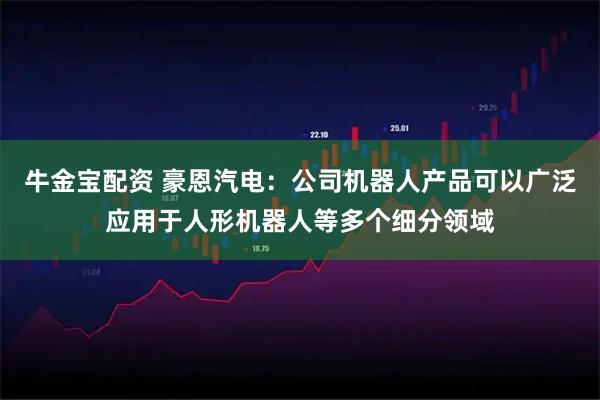 牛金宝配资 豪恩汽电：公司机器人产品可以广泛应用于人形机器人等多个细分领域