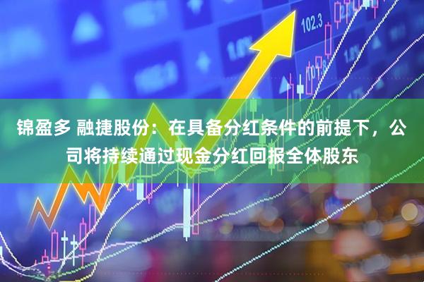 锦盈多 融捷股份：在具备分红条件的前提下，公司将持续通过现金分红回报全体股东