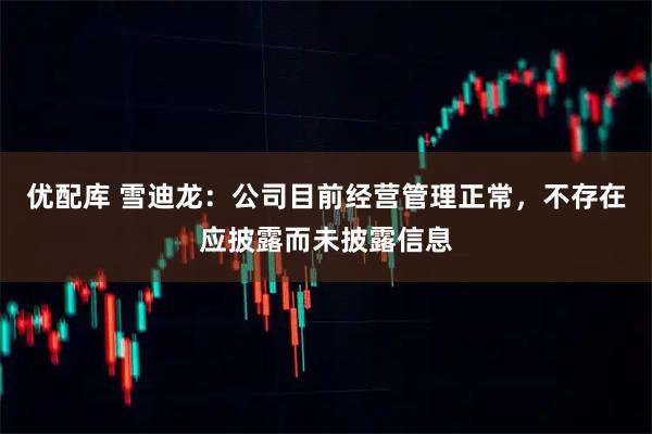 优配库 雪迪龙：公司目前经营管理正常，不存在应披露而未披露信息