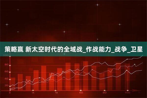 策略赢 新太空时代的全域战_作战能力_战争_卫星