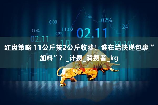 红盘策略 11公斤按2公斤收费!谁在给快递包裹“加料”?_计费_消费者_kg