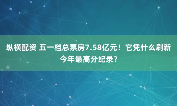 纵横配资 五一档总票房7.58亿元！它凭什么刷新今年最高分纪录？