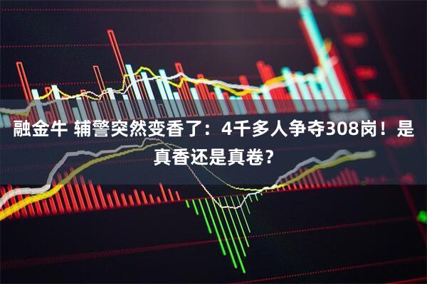 融金牛 辅警突然变香了：4千多人争夺308岗！是真香还是真卷？