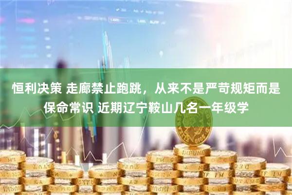 恒利决策 走廊禁止跑跳，从来不是严苛规矩而是保命常识 近期辽宁鞍山几名一年级学