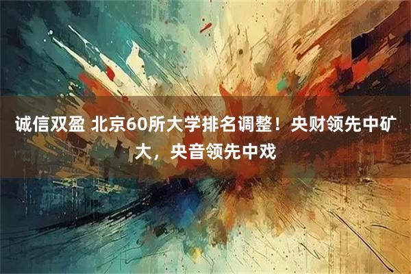 诚信双盈 北京60所大学排名调整！央财领先中矿大，央音领先中戏