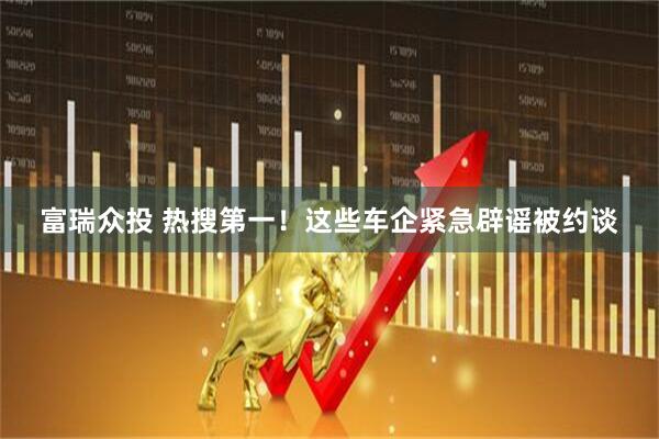 富瑞众投 热搜第一！这些车企紧急辟谣被约谈