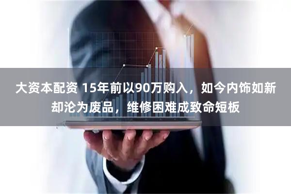 大资本配资 15年前以90万购入，如今内饰如新却沦为废品，维修困难成致命短板