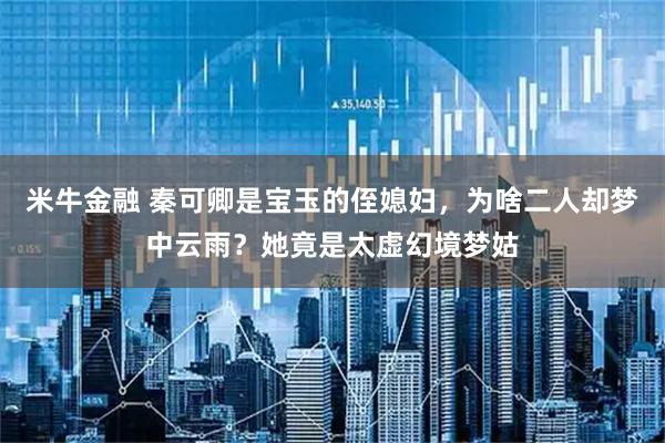 米牛金融 秦可卿是宝玉的侄媳妇，为啥二人却梦中云雨？她竟是太虚幻境梦姑