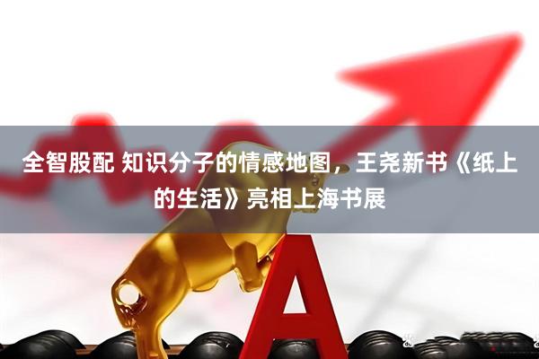 全智股配 知识分子的情感地图，王尧新书《纸上的生活》亮相上海书展