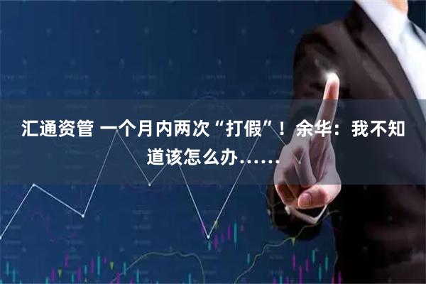 汇通资管 一个月内两次“打假”！余华：我不知道该怎么办……