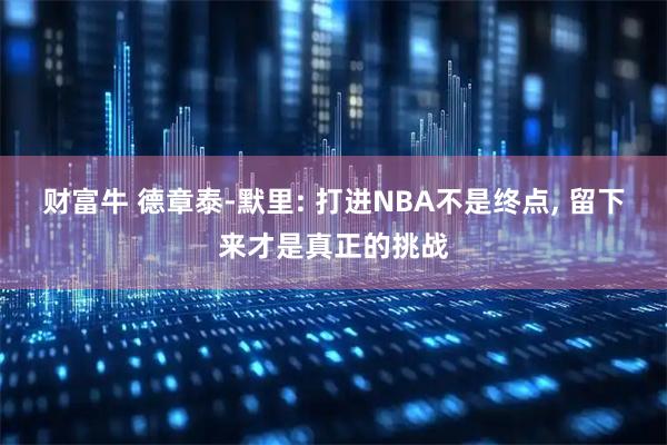 财富牛 德章泰-默里: 打进NBA不是终点, 留下来才是真正的挑战