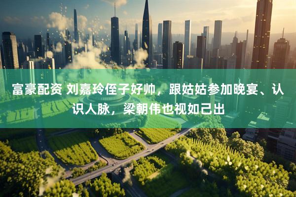富豪配资 刘嘉玲侄子好帅，跟姑姑参加晚宴、认识人脉，梁朝伟也视如己出