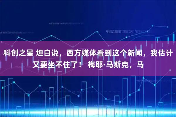 科创之星 坦白说，西方媒体看到这个新闻，我估计又要坐不住了！ 梅耶·马斯克，马